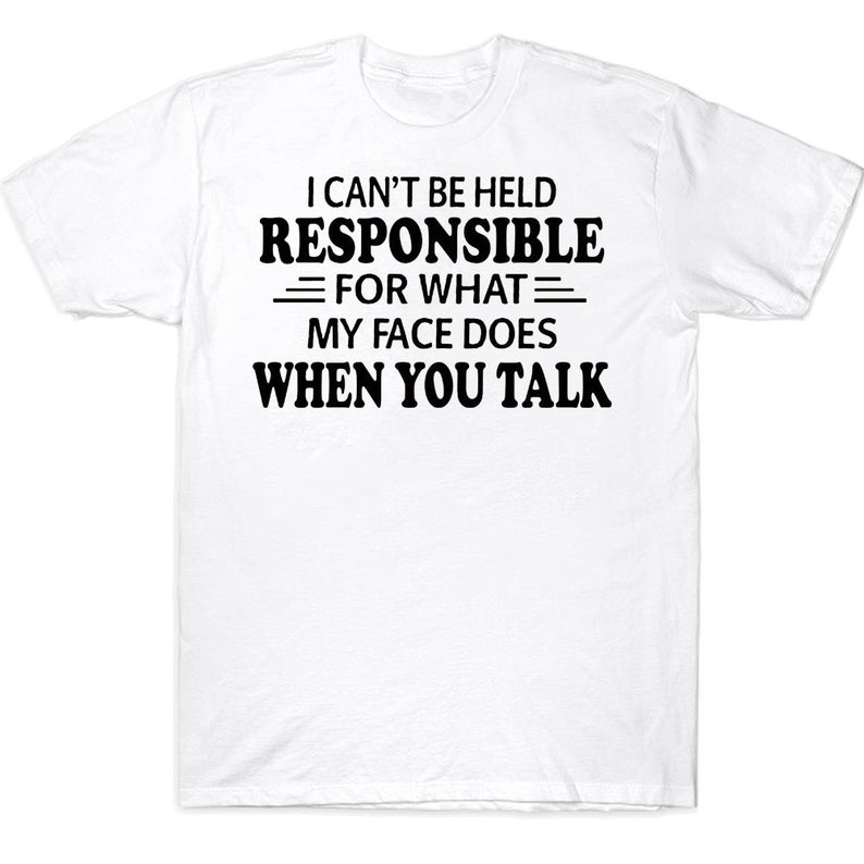 I Can't Be Held Responsible For What My Face Does When You Talk Funny T-shirt