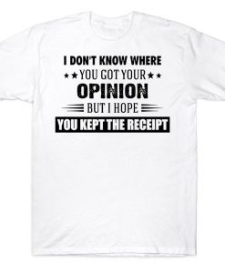 I Don't Know Where You Got Your Opinion But I Hope You Kept The Receipt Funny T-shirt