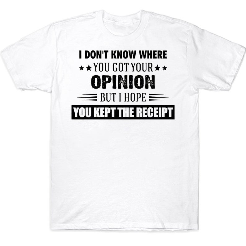 I Don't Know Where You Got Your Opinion But I Hope You Kept The Receipt Funny T-shirt