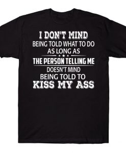 I Don't Mind Being Told What To Do As Long As The Person Telling Me Doesn't Mind Being Told To Kiss My Ass Funny T-shirt