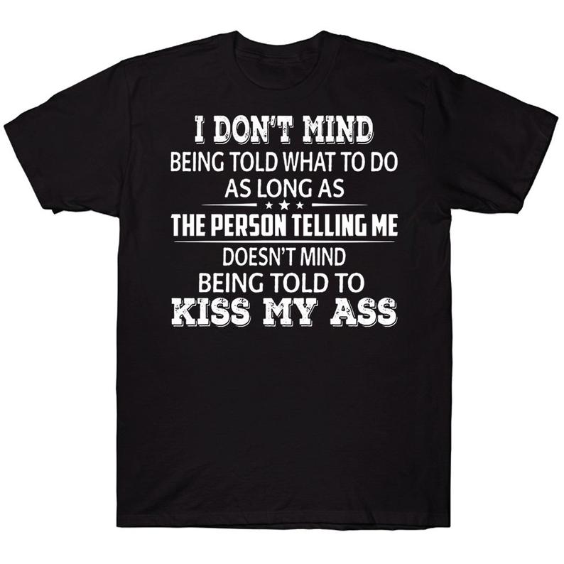 I Don't Mind Being Told What To Do As Long As The Person Telling Me Doesn't Mind Being Told To Kiss My Ass Funny T-shirt