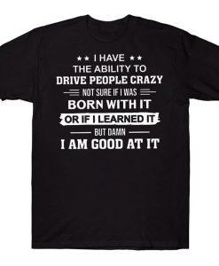 I Have The Ability To Drive People Crazy Not Sure If I Was Born With It Or If I Learned It But Damn I Am Good At It Funny T-shirt