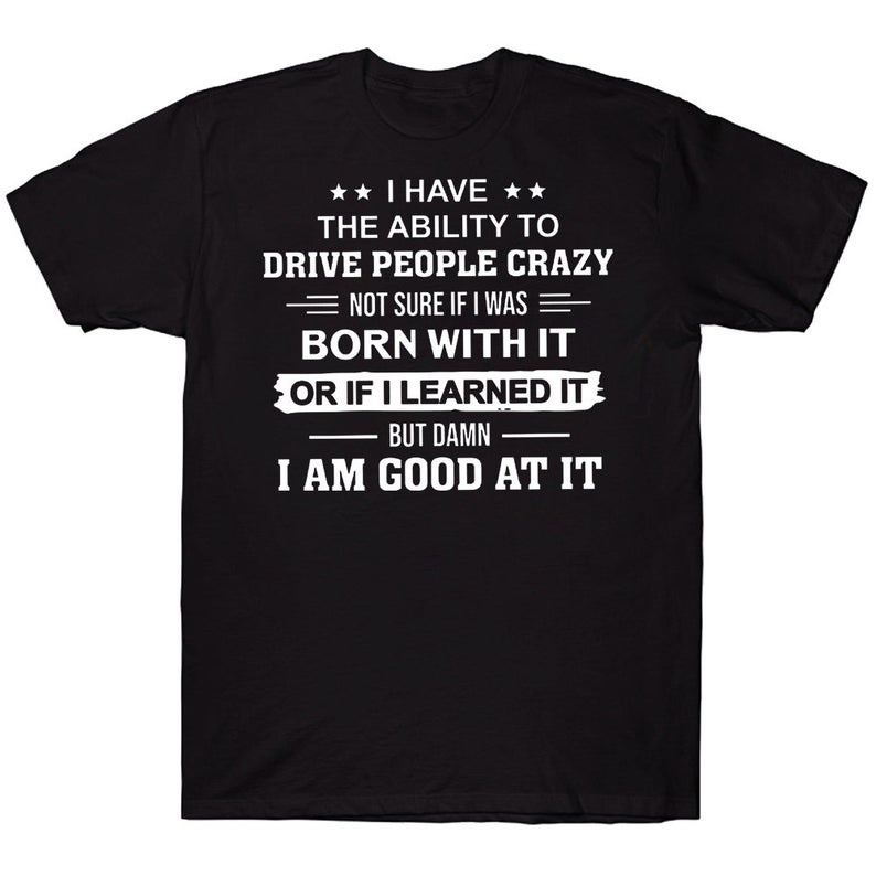 I Have The Ability To Drive People Crazy Not Sure If I Was Born With It Or If I Learned It But Damn I Am Good At It Funny T-shirt