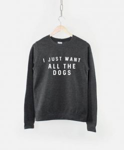 I Just Want All The Dogs Sweatshirt