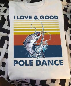 I Love A Good Pole Dance Funny Fishing Lovers Fisherman T shirt