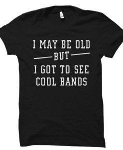 I May Be Old But I Got To See Cool Bands