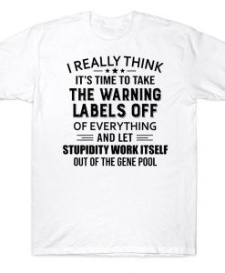 I Really Think It's Time To Take The Warning Labels Off Of Everything And Left Stupidity Work Itself Out Of The Gene Pool Funny T-shirt