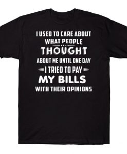 I Used To Care About What People Thought About Me Until One Day I Tried To Pay My Bills With Their Opinions Funny T-shirt