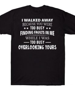 I Walked Away Because You Were Too Busy Finding Faults In Me While I Was Too Busy Overlooking Yours Funny Sarcasm T-shirt