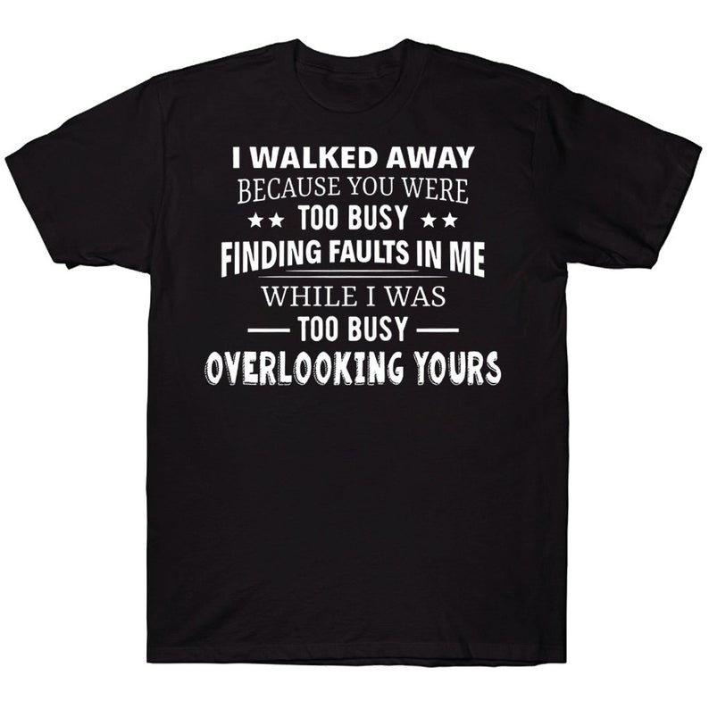 I Walked Away Because You Were Too Busy Finding Faults In Me While I Was Too Busy Overlooking Yours Funny Sarcasm T-shirt