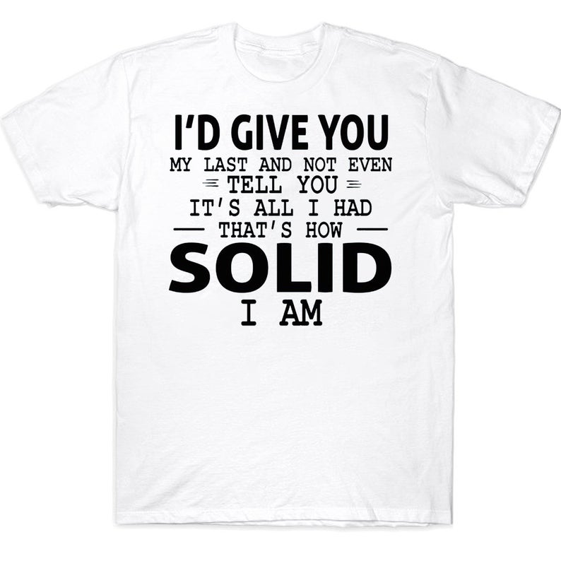 I'd Give You My Last And Not Even Tell You It's All I Had That's How Solid I Am Funny T-shirt