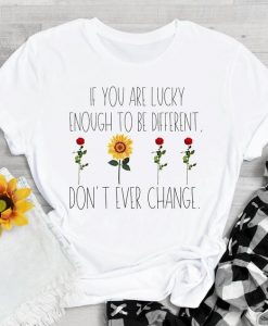 If You Are Lucky Enough To Be Different Don_t Ever Change Flowers T shirt