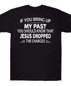 If You Bring Up My Past You Should Know That Jesus Dropped The Charges Funny T-shirt