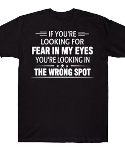 If You're Looking For Fear In My Eyes You're Looking In The Wrong Spot Funny T-shirt