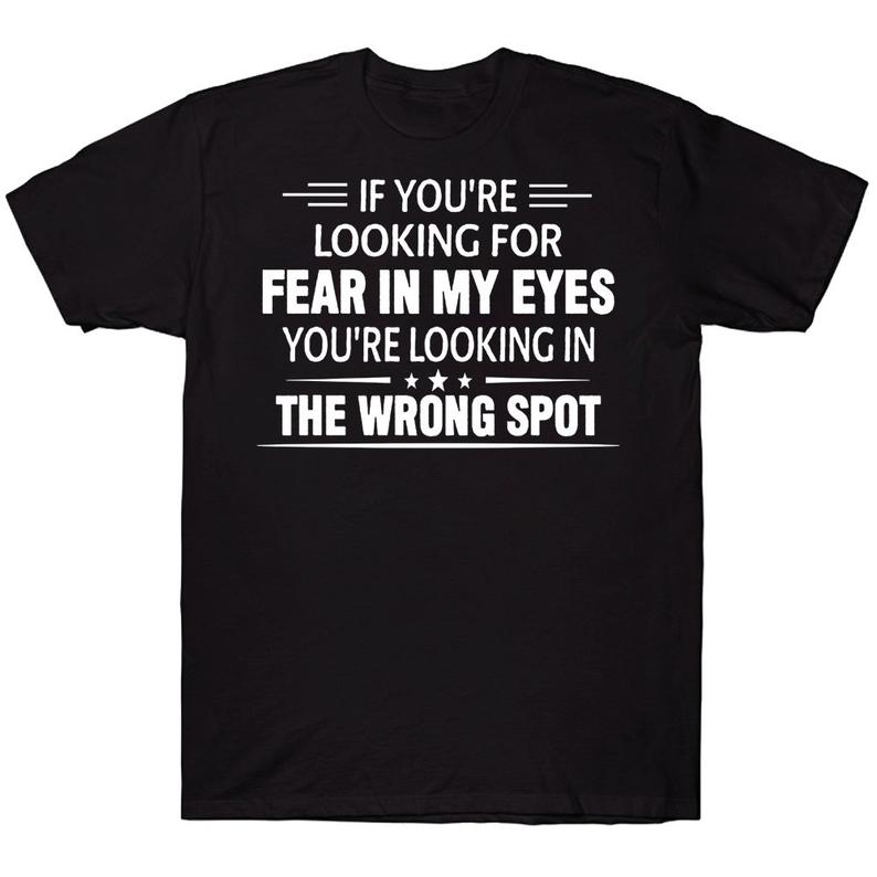 If You're Looking For Fear In My Eyes You're Looking In The Wrong Spot Funny T-shirt