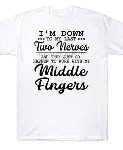 I'm Down To My Last Two Nerves And They Just So Happen To Work With My Middle Fingers Funny T-shirt