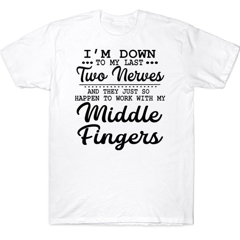 I'm Down To My Last Two Nerves And They Just So Happen To Work With My Middle Fingers Funny T-shirt