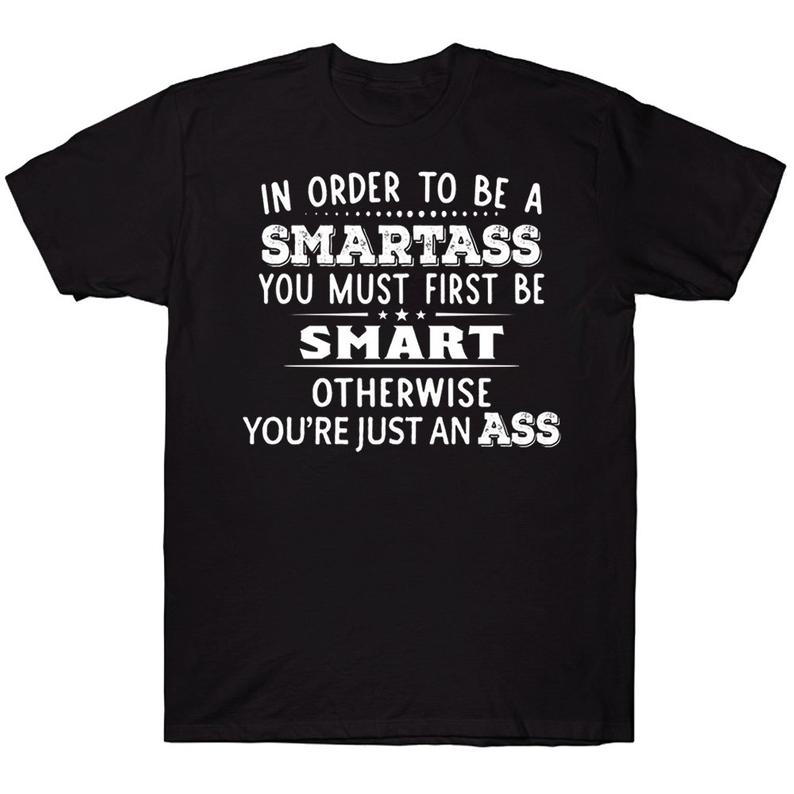 In Order To Be A Smartass You Must Be Smart You Must Be Smart Otherwise You're Just An Ass Funny T-shirt