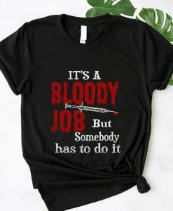 It Is A Bloody Job But Somebody Has To Do It T shirt