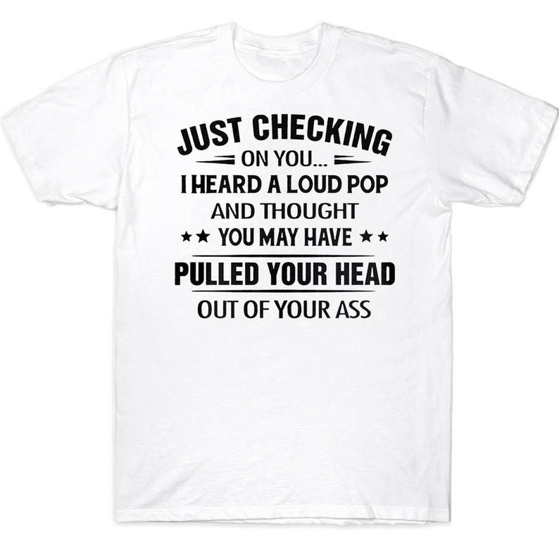 Just Checking On You I Heard A Loud Pop And Thought You May Have Pulled Your Head Out Of Your Ass Funny T-shirt