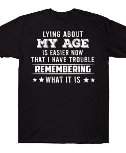 Lying About My Age Is Easier Now That I Have Trouble Remembering What It Is Funny T-shirt