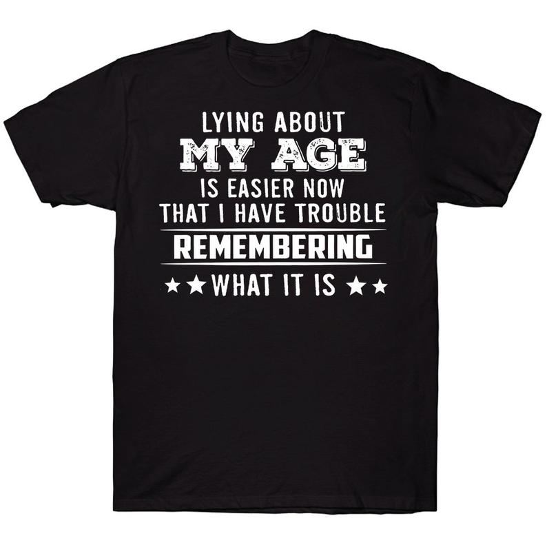 Lying About My Age Is Easier Now That I Have Trouble Remembering What It Is Funny T-shirt