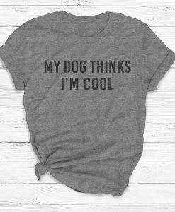 My Dog Thinks I'm Cool Shirt