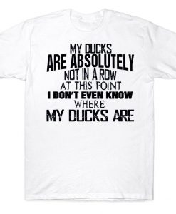 My Ducks Are Absolutely Not In A Row At This Point I Don't Even Know Where My Ducks Are Funny T-shirt