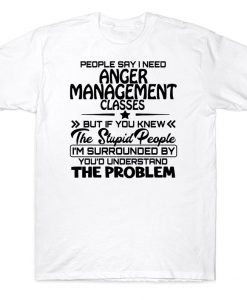 People Say I Need Anger Management Classes But If You Knew The Stupid People I'm Surrounded By Funny T-shirt