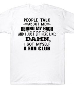 People Talk About Me Behind My Back And I Just Sit Here Like Damn I Got Myself A Fan Club Funny T-shirt