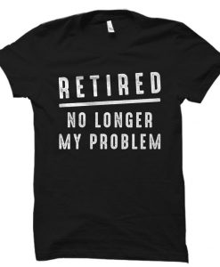 Retired No Longer My Problem Shirt