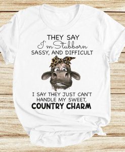 They Say I'm Stubborn Sassy And Difficult I Say They Just Can't Handle My Sweet Country Charm Cow Heifer Funny Tshirt