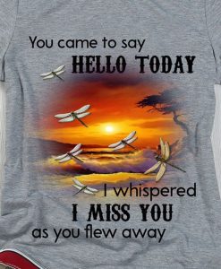 You Came To Say Hello Today I Whispered I Miss You As You Flew Away T shirt