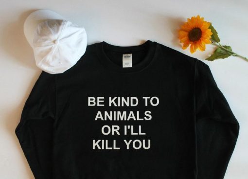 Be Kind To Animals Or I'll Kill You Unisex Sweatshirt