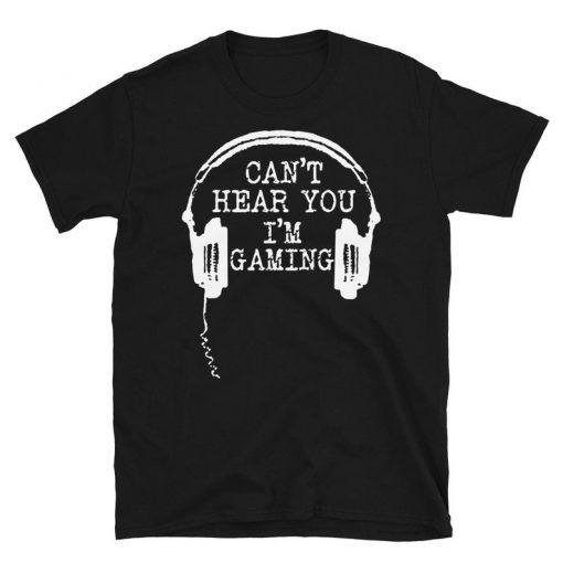 Can't Hear You I'm Gaming T Shirt