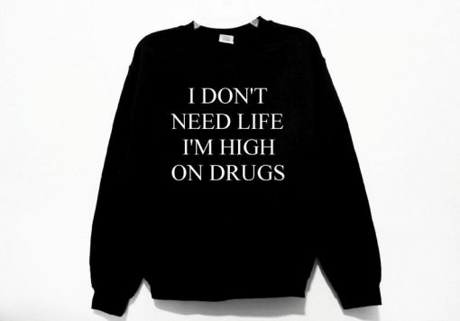 I Don't Need Life I'm High On Drugs Unisex Sweatshirt