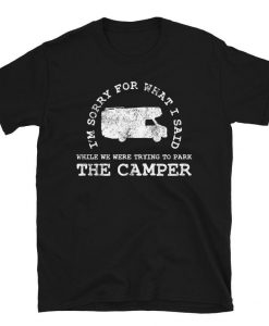 I'm Sorry For What I Said While We Were Trying To Park The Camper T Shirt