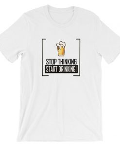 Stop Thinking Start Drinking Beer Funny Drinking T Shirt