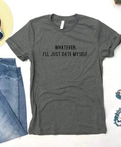 Whatever. I'll Just Date Myself T Shirt