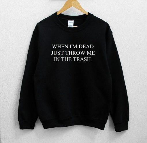 When I'm Dead Just Throw Me In The Trash Unisex Sweatshirt