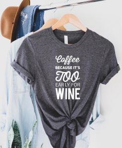 Coffee Because It's Too Early For Wine T Shirt