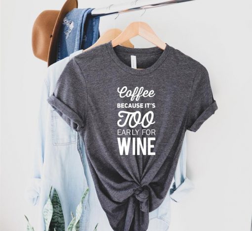 Coffee Because It's Too Early For Wine T Shirt