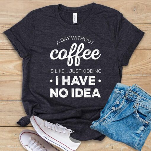 A Day Without Coffee Is Like.. Just kidding I Have No Idea T Shirt