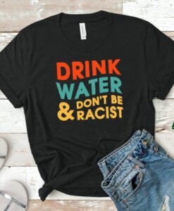 Drink Water & Don't Be Racist Shirt