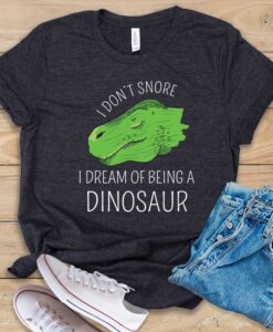 I Don't Snore I Dream of Being A Dinosaur T Shirt