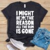 I Might Be The Reason All The Rum Is Gone T Shirt