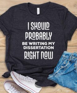 I Should Probably Be Writing My Dissertation Right Now T Shirt