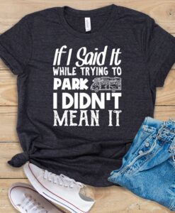 If I Said It While Trying To Park I Didn't Mean It T Shirt