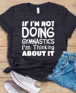 If I'm Not Doing Gymnastics I'm Thinking About It T Shirt