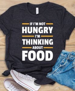 If I'm Not Hungry I'm Thinking About Food T Shirt